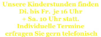 Unsere Kinderstunden finden    Di. bis Fr.  je 16 Uhr  + Sa. 10 Uhr statt.  Individuelle Termine  erfragen Sie gern telefonisch