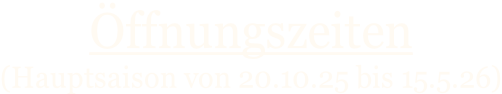 ffnungszeiten   (Hauptsaison von 20.10.25 bis 15.5.26)