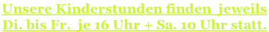 Unsere Kinderstunden finden  jeweils  Di. bis Fr.  je 16 Uhr + Sa. 10 Uhr statt.