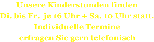 Unsere Kinderstunden finden    Di. bis Fr.  je 16 Uhr + Sa. 10 Uhr statt.  Individuelle Termine   erfragen Sie gern telefonisch